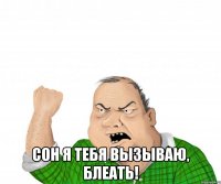  сон я тебя вызываю, блеать!