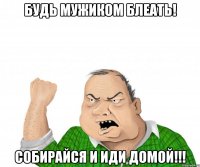 будь мужиком блеать! собирайся и иди домой!!!