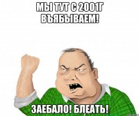 мы тут с 2001г въябываем! заебало! блеать!