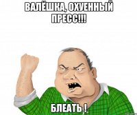 валёшка, охуенный пресс!!! блеать !