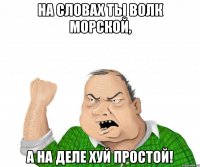 на словах ты волк морской, а на деле хуй простой!