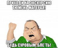 приходи на экскурсию тюмень матерая! будь суровым, бле*ть!