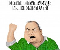 вступи в группу будь мужиком,блеать! 