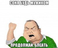 соня будь мужиком продолжай, блеать