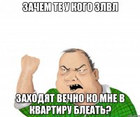 зачем те у кого 3лвл заходят вечно ко мне в квартиру блеать?