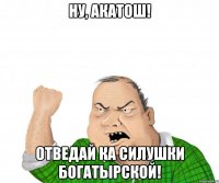 ну, акатош! отведай ка силушки богатырской!