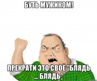 буть мужиком! прекрати это своё "блядь ... блядь"