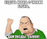 будешь играть с читами блеать, дам пизды , сынок!