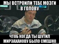 мы встроили тебе мозги в голову чтоб когда ты шутил мирзаханову было смешно