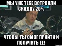 мы уже тебе встроили скидку 20% чтобы ты смог прийти и получить ее!