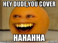 hey dude,you cover hahahha