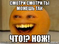 смотри смотри ты можешь так что!? нож!