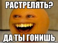 растрелять? да ты гонишь