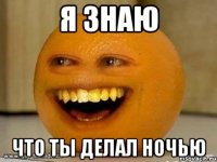 я знаю что ты делал ночью