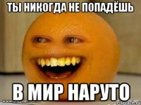 ты никогда не попадёшь в мир наруто