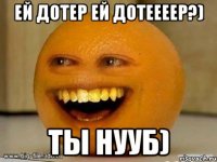 ей дотер ей дотеееер?) ты нууб)