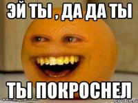 эй ты , да да ты ты покроснел