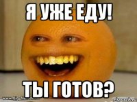 я уже еду! ты готов?