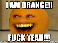 i am orange!! fuck yeah!!!