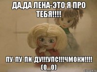 да,да лена-это я про тебя!!! пу-пу-пи-ду!!!упс!!!чмоки!!! (0_0)