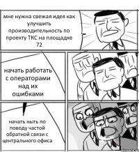 мне нужна свежая идея как улучшить производительность по проекту ТКС на площадке 72 начать работать с операторами над их ошибками начать ныть по поводу частой обратной связи с центрального офиса