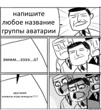 напишите любое название группы аватарии эммм...ээээ...о! АВАТАРИЯ комиксы,игры,конкурсы!!!