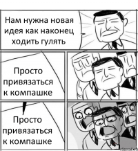 Нам нужна новая идея как наконец ходить гулять Просто привязаться к компашке Просто привязаться к компашке