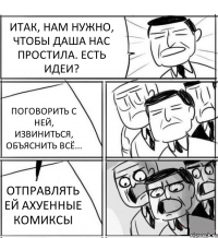 ИТАК, НАМ НУЖНО, ЧТОБЫ ДАША НАС ПРОСТИЛА. ЕСТЬ ИДЕИ? ПОГОВОРИТЬ С НЕЙ, ИЗВИНИТЬСЯ, ОБЪЯСНИТЬ ВСЁ... ОТПРАВЛЯТЬ ЕЙ АХУЕННЫЕ КОМИКСЫ