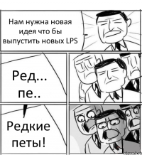 Нам нужна новая идея что бы выпустить новых LPS Ред... пе.. Редкие петы!