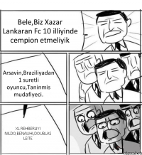 Bele,Biz Xazar Lankaran Fc 10 illiyinde cempion etmeliyik Arsavin,Braziliyadan 1 suretli oyuncu,Taninmis mudafiyeci. XL REHBERLIYI NILDO,BENAUHI,DOUBLAS LEITE