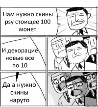 Нам нужно скины psy стоищее 100 монет И декорацие новые все по 10 Да а нужно скины наруто