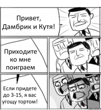 Привет, Дамбрик и Кутя! Приходите ко мне поиграем Если придете до 3-15, я вас угощу тортом!