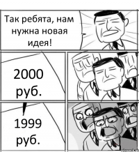 Так ребята, нам нужна новая идея! 2000 руб. 1999 руб.