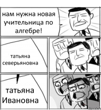 нам нужна новая учительница по алгебре! татьяна северьяновна татьяна Ивановна