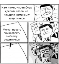 Нам нужно что нибудь сделать чтобы не пиздили комиксы у защитников Может просто прикреплять эмблему зощитников 