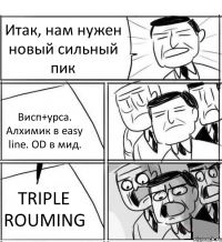 Итак, нам нужен новый сильный пик Висп+урса. Алхимик в easy line. OD в мид. TRIPLE ROUMING