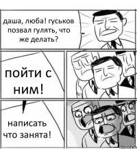 даша, люба! гуськов позвал гулять, что же делать? пойти с ним! написать что занята!