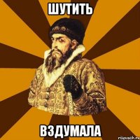 шутить вздумала