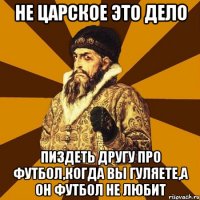 не царское это дело пиздеть другу про футбол,когда вы гуляете,а он футбол не любит