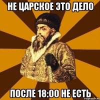 не царское это дело после 18:00 не есть