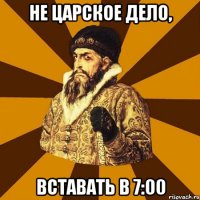 не царское дело, вставать в 7:00