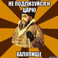 не подлизуйся к царю халопище