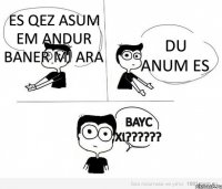 es qez asum em andur baner mi ara du anum es bayc xi???