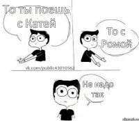 То ты поешь с Катей То с Ромой Не надо так