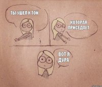 ты ушёл к той которая приседает вот я дура