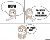 Вєра ти сидиш ВК, і не пишеш мені не треба так)