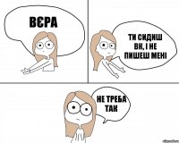 Вєра ти сидиш ВК, і не пишеш мені не треба так