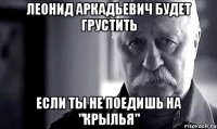 леонид аркадьевич будет грустить если ты не поедишь на "крылья"