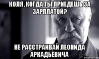 коля, когда ты приедешь за зарплатой? не расстраивай леонида аркадьевича