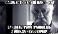 -саша,есть белый лак? - неа зачем ты расстраиваешь леонида чкубовича?